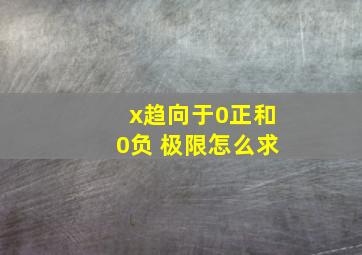 x趋向于0正和0负 极限怎么求